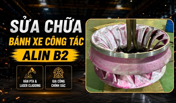 Phục hồi bánh xe công tác D1275 tuabin Nhà máy Thủy điện bằng Laser Cladding & PTA
